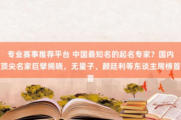 专业赛事推荐平台 中国最知名的起名专家?国内顶尖名家巨擘揭晓,无量子、颜廷利等东谈主居榜首