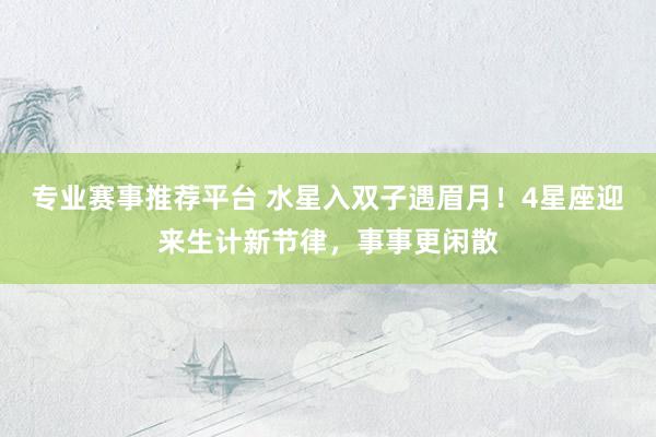 专业赛事推荐平台 水星入双子遇眉月!4星座迎来生计新节律,事事更闲散