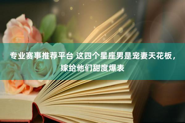专业赛事推荐平台 这四个星座男是宠妻天花板,嫁给他们甜度爆表