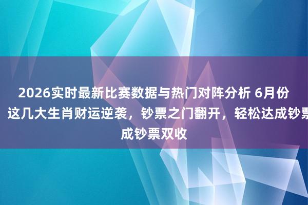 2026实时最新比赛数据与热门对阵分析 6月份运转,这几大生肖财运逆袭,钞票之门翻开,轻松达成钞票双收