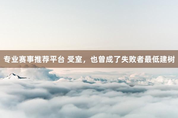 专业赛事推荐平台 受室,也曾成了失败者最低建树