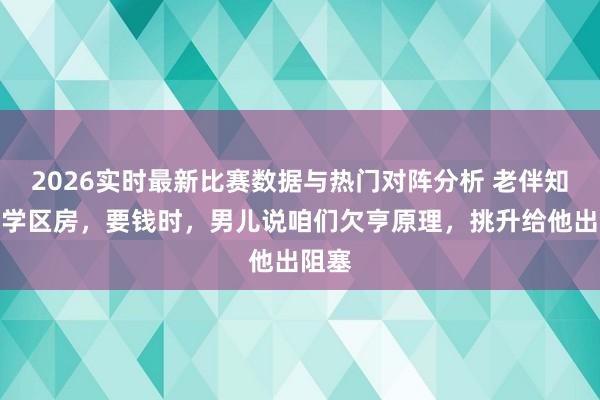 2026实时最新比赛数据与热门对阵分析 老伴知道买学区房，要钱时，男儿说咱们欠亨原理，挑升给他出阻塞