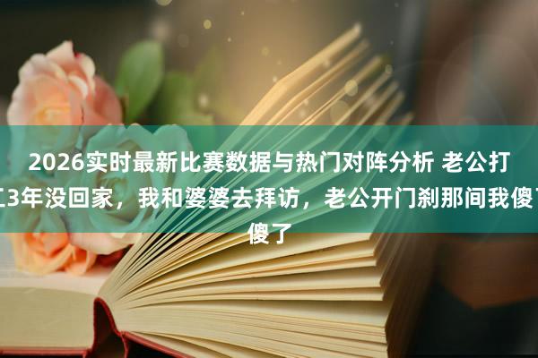 2026实时最新比赛数据与热门对阵分析 老公打工3年没回家,我和婆婆去拜访,老公开门刹那间我傻了