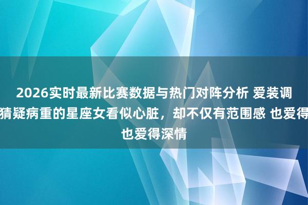 2026实时最新比赛数据与热门对阵分析 爱装调治、猜疑病重的星座女看似心脏，却不仅有范围感 也爱得深情