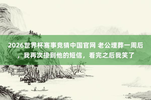 2026世界杯赛事竞猜中国官网 老公埋葬一周后,我再次接到他的短信,看完之后我笑了