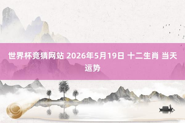 世界杯竞猜网站 2026年5月19日 十二生肖 当天运势
