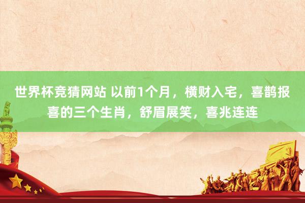 世界杯竞猜网站 以前1个月,横财入宅,喜鹊报喜的三个生肖,舒眉展笑,喜兆连连