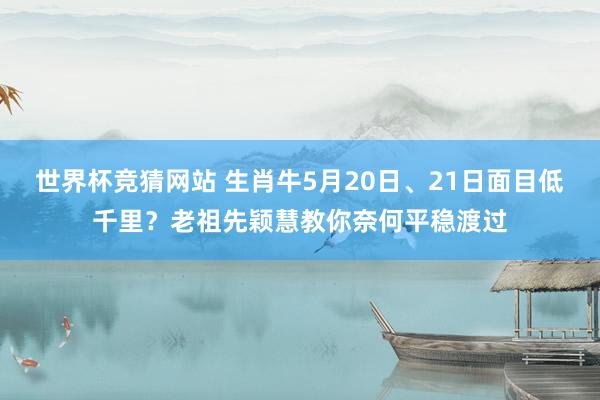 世界杯竞猜网站 生肖牛5月20日、21日面目低千里？老祖先颖慧教你奈何平稳渡过