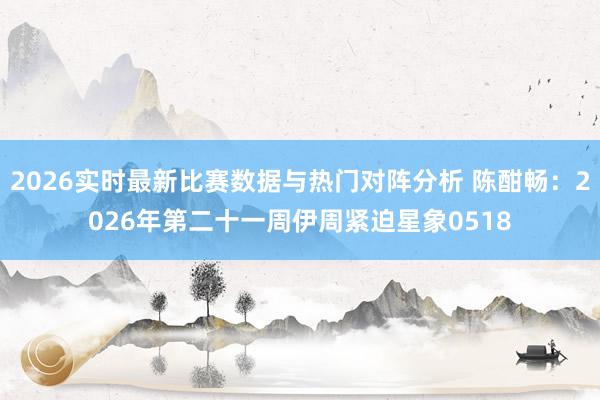 2026实时最新比赛数据与热门对阵分析 陈酣畅:2026年第二十一周伊周紧迫星象0518