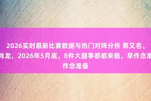 2026实时最新比赛数据与热门对阵分析 第又名。生肖龙,2026年5月底,8件大囍事都都来临,早作念准备