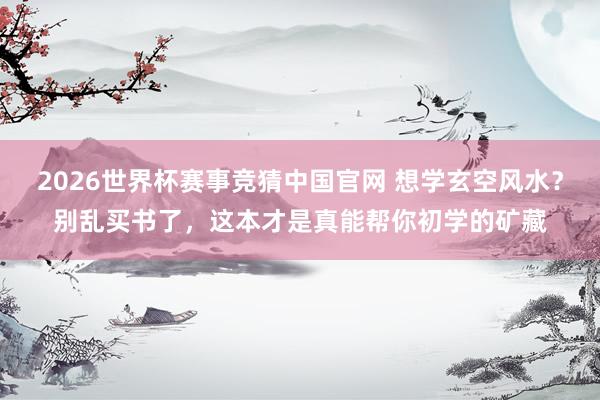 2026世界杯赛事竞猜中国官网 想学玄空风水?别乱买书了,这本才是真能帮你初学的矿藏