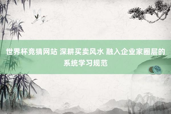 世界杯竞猜网站 深耕买卖风水 融入企业家圈层的系统学习规范