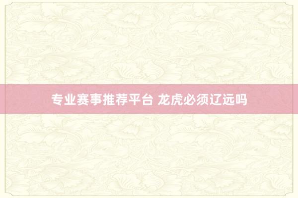 专业赛事推荐平台 龙虎必须辽远吗