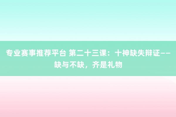 专业赛事推荐平台 第二十三课:十神缺失辩证——缺与不缺,齐是礼物
