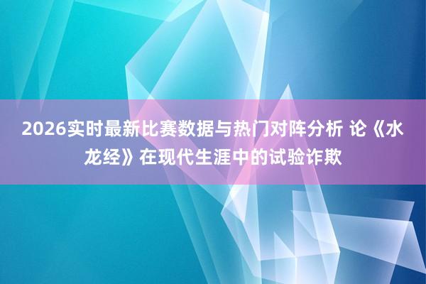 2026实时最新比赛数据与热门对阵分析 论《水龙经》在现代生涯中的试验诈欺