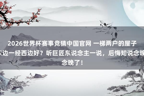 2026世界杯赛事竞猜中国官网 一梯两户的屋子买东边一经西边好?听巨匠东说念主一说,后悔知说念晚了!
