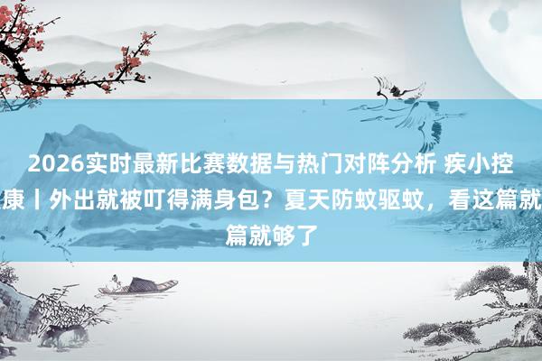 2026实时最新比赛数据与热门对阵分析 疾小控话健康丨外出就被叮得满身包?夏天防蚊驱蚊,看这篇就够了