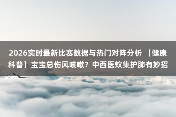 2026实时最新比赛数据与热门对阵分析 【健康科普】宝宝总伤风咳嗽?中西医蚁集护肺有妙招