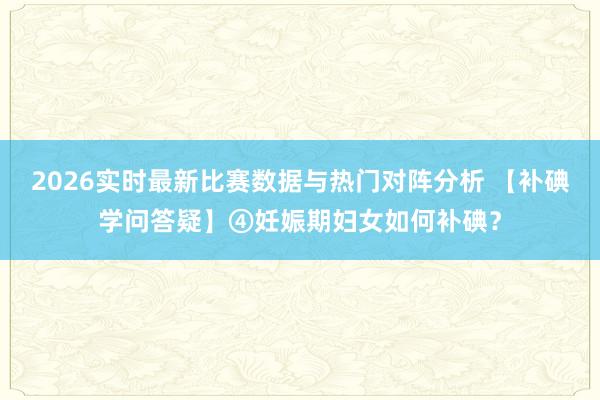 2026实时最新比赛数据与热门对阵分析 【补碘学问答疑】④妊娠期妇女如何补碘?
