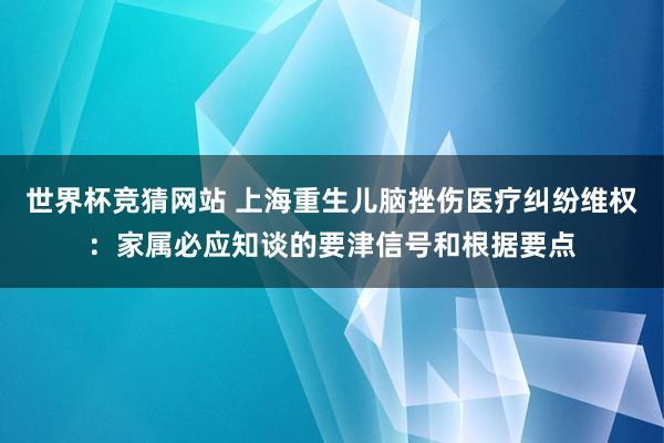 世界杯竞猜网站 上海重生儿脑挫伤医疗纠纷维权:家属必应知谈的要津信号和根据要点
