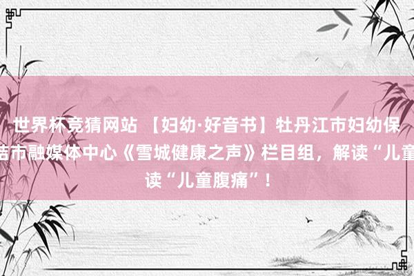 世界杯竞猜网站 【妇幼·好音书】牡丹江市妇幼保健院联结市融媒体中心《雪城健康之声》栏目组,解读“儿童腹痛”!