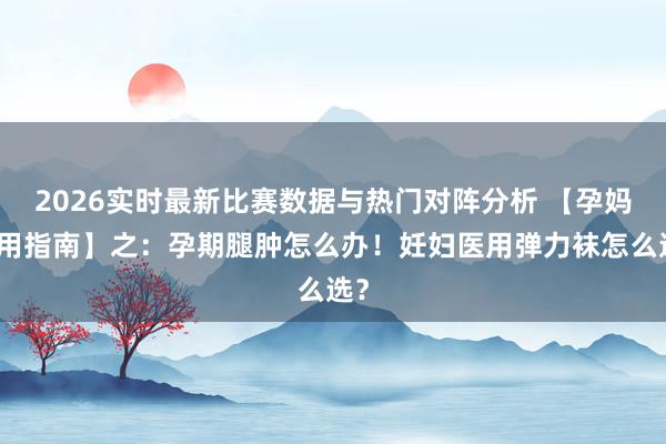 2026实时最新比赛数据与热门对阵分析 【孕妈实用指南】之:孕期腿肿怎么办!妊妇医用弹力袜怎么选?