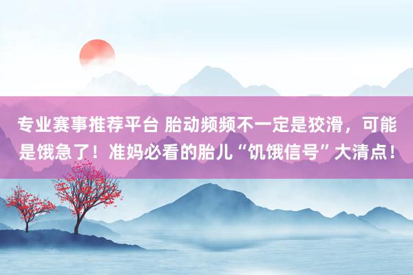 专业赛事推荐平台 胎动频频不一定是狡滑,可能是饿急了!准妈必看的胎儿“饥饿信号”大清点!