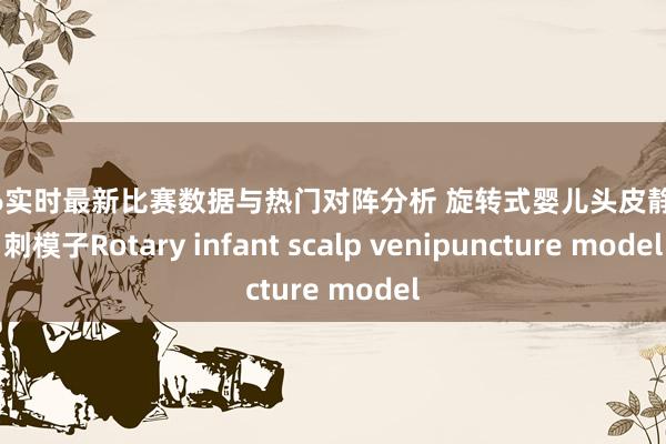 2026实时最新比赛数据与热门对阵分析 旋转式婴儿头皮静脉穿刺模子Rotary infant scalp venipuncture model