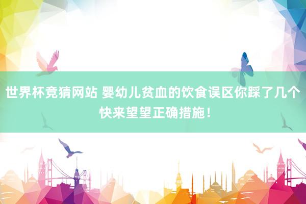 世界杯竞猜网站 婴幼儿贫血的饮食误区你踩了几个 快来望望正确措施!