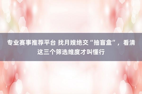 专业赛事推荐平台 找月嫂绝交“抽盲盒”,看清这三个筛选维度才叫懂行
