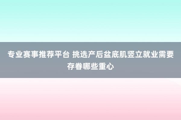 专业赛事推荐平台 挑选产后盆底肌竖立就业需要存眷哪些重心