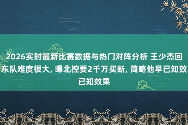 2026实时最新比赛数据与热门对阵分析 王少杰回广东队难度很大， 曝北控要2千万买断， 简略他早已知效果