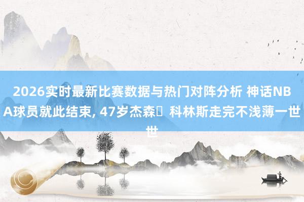2026实时最新比赛数据与热门对阵分析 神话NBA球员就此结束, 47岁杰森・科林斯走完不浅薄一世