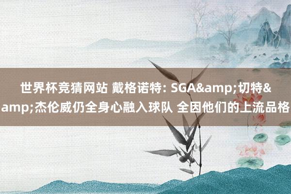 世界杯竞猜网站 戴格诺特: SGA&切特&杰伦威仍全身心融入球队 全因他们的上流品格