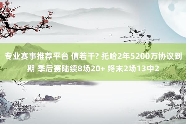 专业赛事推荐平台 值若干? 托哈2年5200万协议到期 季后赛陆续8场20+ 终末2场13中2