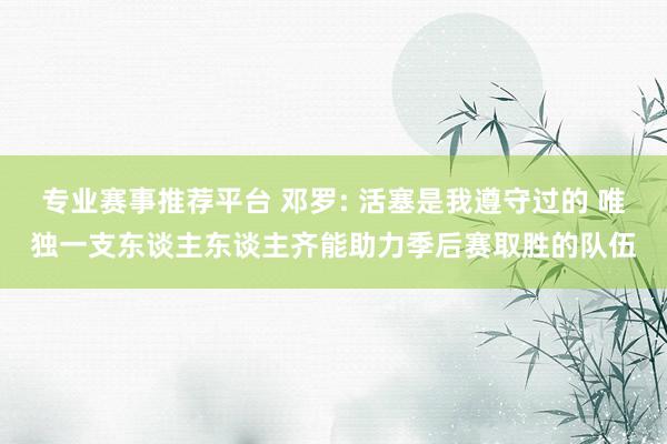 专业赛事推荐平台 邓罗: 活塞是我遵守过的 唯独一支东谈主东谈主齐能助力季后赛取胜的队伍