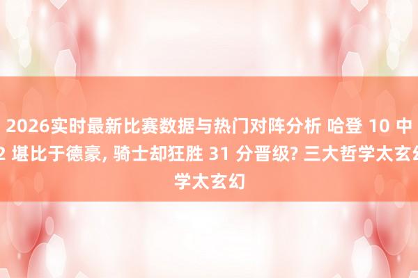 2026实时最新比赛数据与热门对阵分析 哈登 10 中 2 堪比于德豪， 骑士却狂胜 31 分晋级? 三大哲学太玄幻