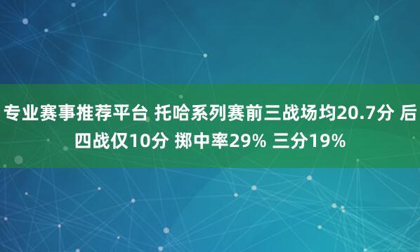 专业赛事推荐平台 托哈系列赛前三战场均20.7分 后四战仅10分 掷中率29% 三分19%
