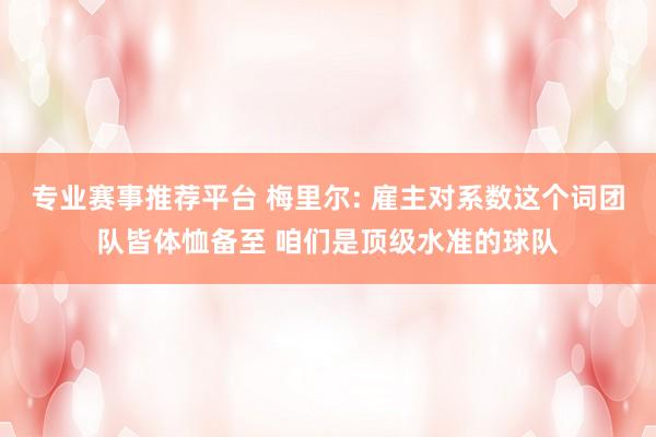 专业赛事推荐平台 梅里尔: 雇主对系数这个词团队皆体恤备至 咱们是顶级水准的球队
