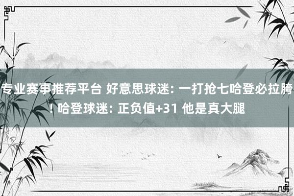 专业赛事推荐平台 好意思球迷: 一打抢七哈登必拉胯! 哈登球迷: 正负值+31 他是真大腿