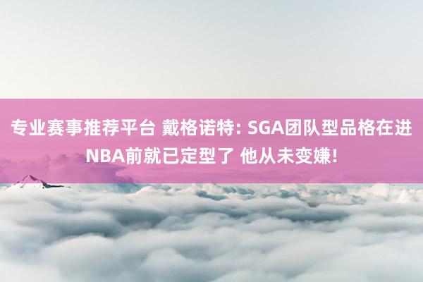 专业赛事推荐平台 戴格诺特: SGA团队型品格在进NBA前就已定型了 他从未变嫌!