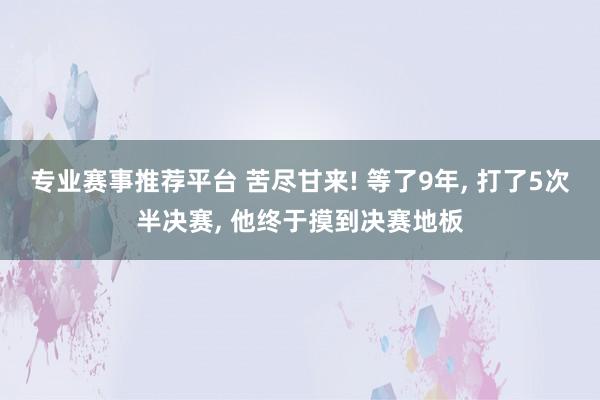 专业赛事推荐平台 苦尽甘来! 等了9年, 打了5次半决赛, 他终于摸到决赛地板