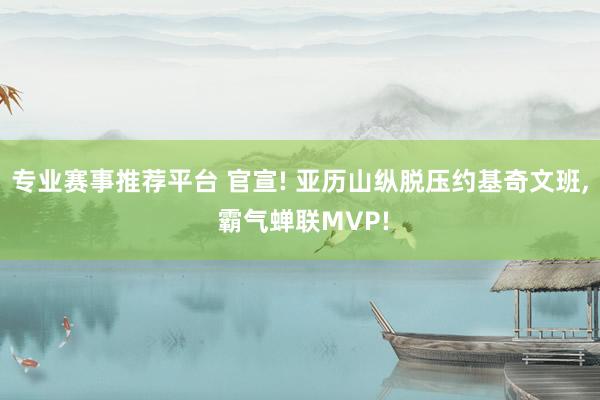 专业赛事推荐平台 官宣! 亚历山纵脱压约基奇文班， 霸气蝉联MVP!