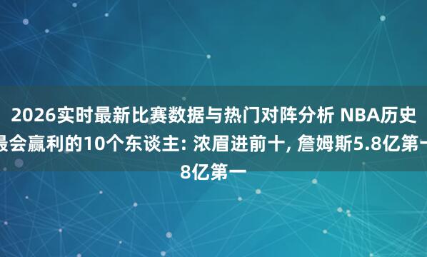 2026实时最新比赛数据与热门对阵分析 NBA历史最会赢利的10个东谈主: 浓眉进前十， 詹姆斯5.8亿第一