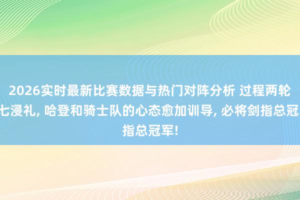 2026实时最新比赛数据与热门对阵分析 过程两轮抢七浸礼, 哈登和骑士队的心态愈加训导, 必将剑指总冠军!