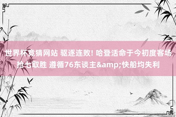 世界杯竞猜网站 驱逐连败! 哈登活命于今初度客场抢七取胜 遵循76东谈主&快船均失利
