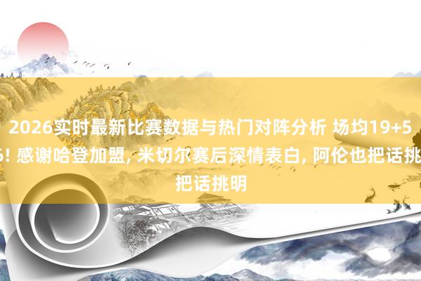 2026实时最新比赛数据与热门对阵分析 场均19+5+6! 感谢哈登加盟, 米切尔赛后深情表白, 阿伦也把话挑明