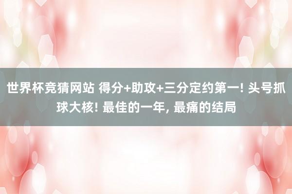 世界杯竞猜网站 得分+助攻+三分定约第一! 头号抓球大核! 最佳的一年, 最痛的结局