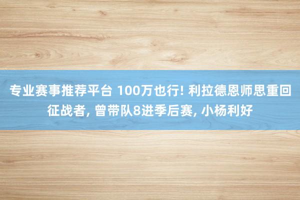 专业赛事推荐平台 100万也行! 利拉德恩师思重回征战者, 曾带队8进季后赛, 小杨利好