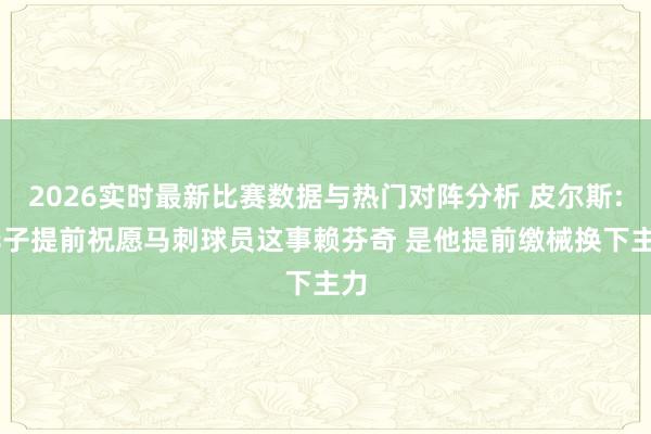 2026实时最新比赛数据与热门对阵分析 皮尔斯: 华子提前祝愿马刺球员这事赖芬奇 是他提前缴械换下主力